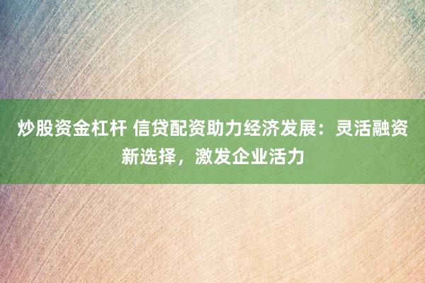 炒股資金杠桿 信貸配資助力經(jīng)濟發(fā)展：靈活融資新選擇，激發(fā)企業(yè)活力