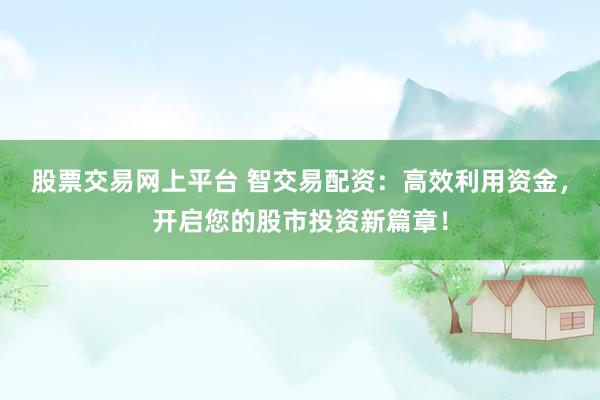 股票交易網(wǎng)上平臺 智交易配資：高效利用資金，開啟您的股市投資新篇章！
