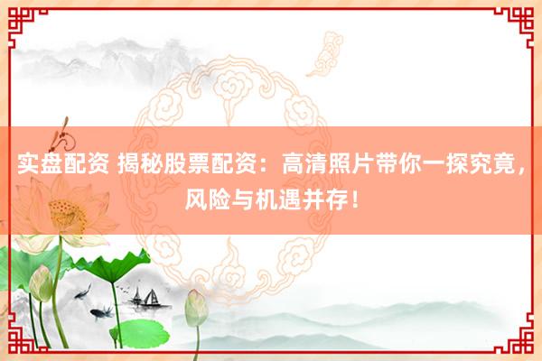 實盤配資 揭秘股票配資：高清照片帶你一探究竟，風(fēng)險與機遇并存！