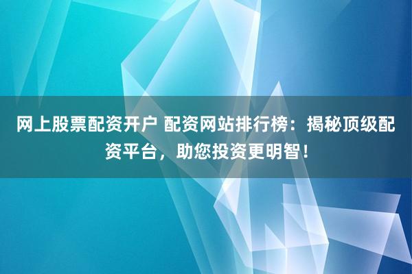 網(wǎng)上股票配資開戶 配資網(wǎng)站排行榜：揭秘頂級(jí)配資平臺(tái)，助您投資更明智！